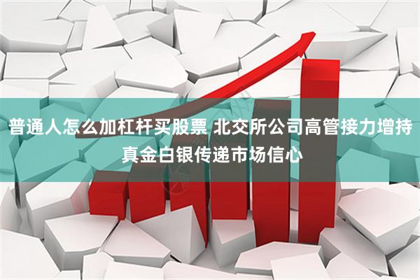 普通人怎么加杠杆买股票 北交所公司高管接力增持 真金白银传递市场信心