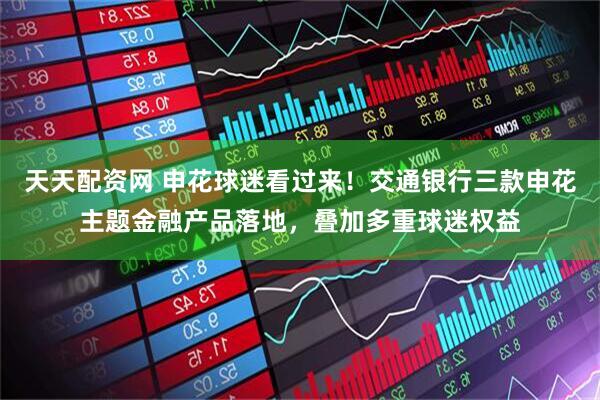 天天配资网 申花球迷看过来！交通银行三款申花主题金融产品落地，叠加多重球迷权益