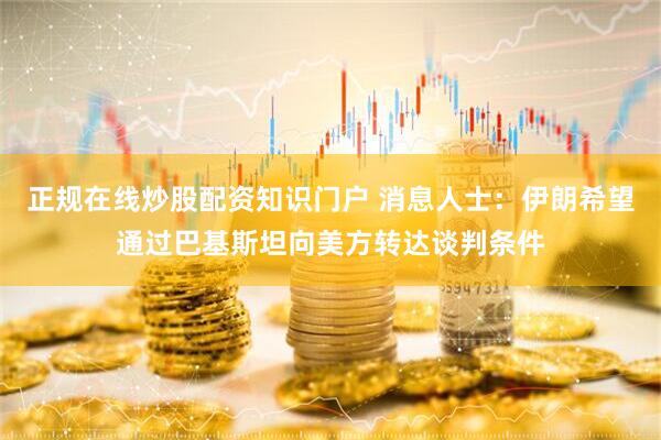 正规在线炒股配资知识门户 消息人士：伊朗希望通过巴基斯坦向美方转达谈判条件