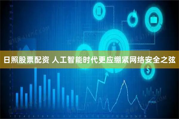 日照股票配资 人工智能时代更应绷紧网络安全之弦