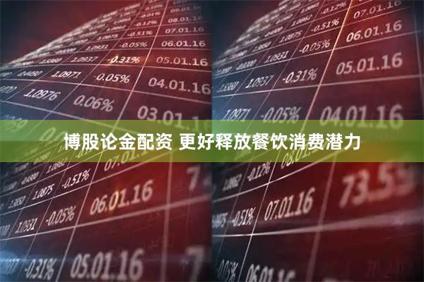 博股论金配资 更好释放餐饮消费潜力